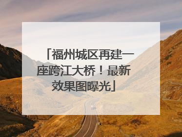 福州城区再建一座跨江大桥！最新效果图曝光