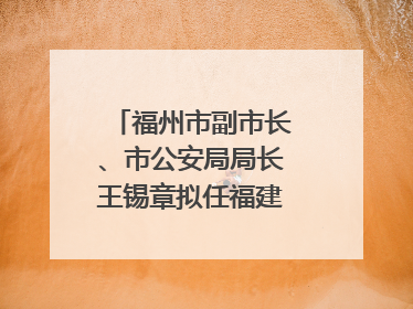 福州市副市长、市公安局局长王锡章拟任福建省政府工作部门正厅长级职务