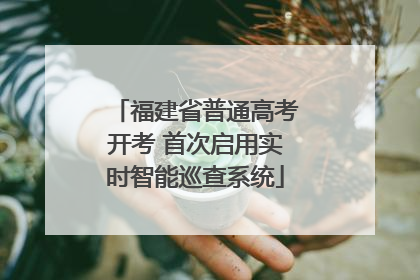 福建省普通高考开考 首次启用实时智能巡查系统