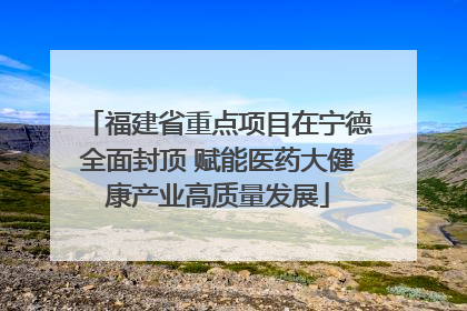 福建省重点项目在宁德全面封顶 赋能医药大健康产业高质量发展