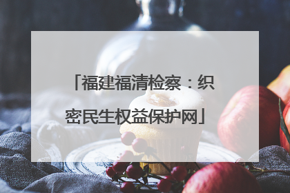 福建福清检察：织密民生权益保护网