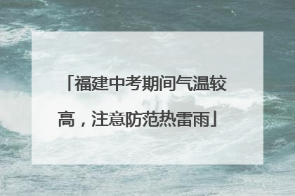 福建中考期间气温较高，注意防范热雷雨