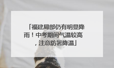 福建局部仍有明显降雨！中考期间气温较高，注意防暑降温