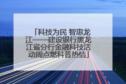科技为民 智惠龙江——建设银行黑龙江省分行金融科技活动周点燃科普热情