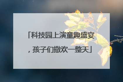 科技园上演童趣盛宴，孩子们撒欢一整天