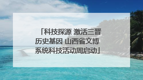 科技探源 激活三晋历史基因 山西省文博系统科技活动周启动