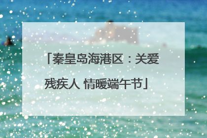 秦皇岛海港区：关爱残疾人 情暖端午节