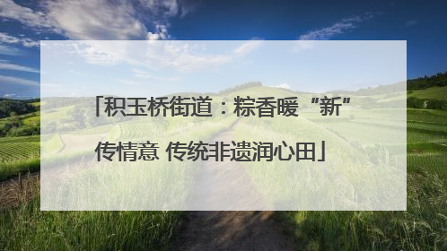 积玉桥街道：粽香暖“新”传情意 传统非遗润心田