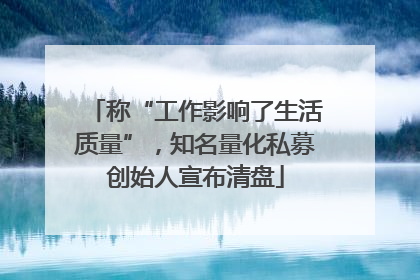 称“工作影响了生活质量”，知名量化私募创始人宣布清盘
