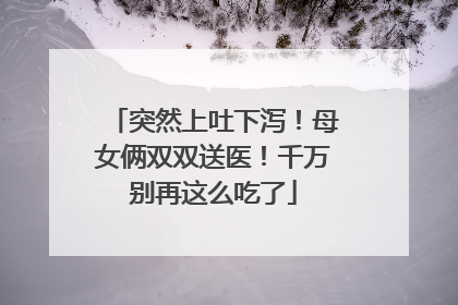 突然上吐下泻！母女俩双双送医！千万别再这么吃了