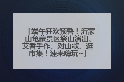 端午狂欢预警！沂蒙山龟蒙景区祭山演出、艾香手作、对山歌、逛市集！速来嗨玩~