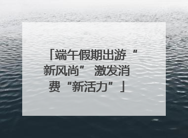 端午假期出游“新风尚” 激发消费“新活力”