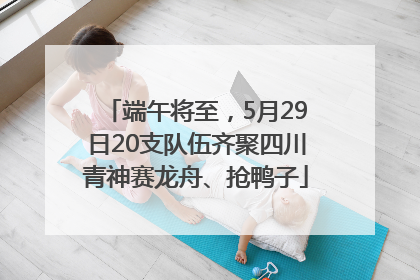 端午将至，5月29日20支队伍齐聚四川青神赛龙舟、抢鸭子
