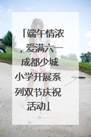 端午情浓，爱满六一 成都少城小学开展系列双节庆祝活动