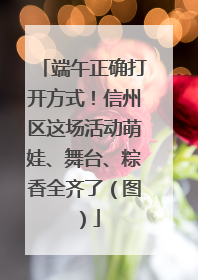 端午正确打开方式！信州区这场活动萌娃、舞台、粽香全齐了（图）