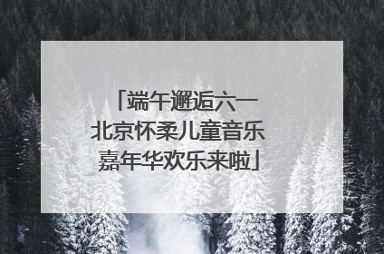 端午邂逅六一 北京怀柔儿童音乐嘉年华欢乐来啦