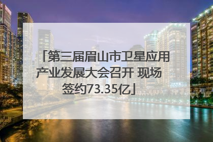 第三届眉山市卫星应用产业发展大会召开 现场签约73.35亿