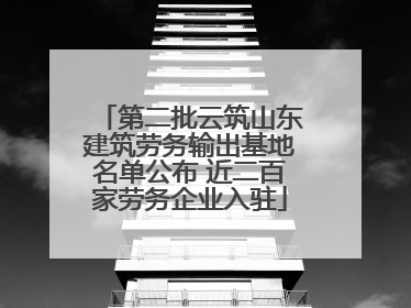 第二批云筑山东建筑劳务输出基地名单公布 近二百家劳务企业入驻