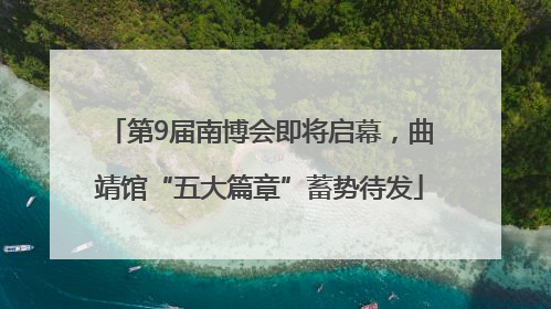 第9届南博会即将启幕，曲靖馆“五大篇章”蓄势待发