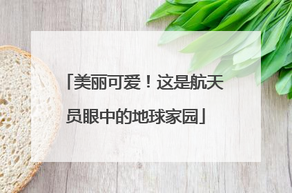 美丽可爱！这是航天员眼中的地球家园