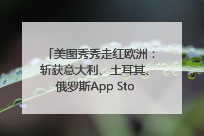 美图秀秀走红欧洲：斩获意大利、土耳其、俄罗斯App Store分类榜第一