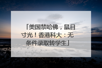 美国禁哈佛，鼠目寸光！香港科大：无条件录取转学生