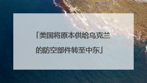 美国将原本供给乌克兰的防空部件转至中东