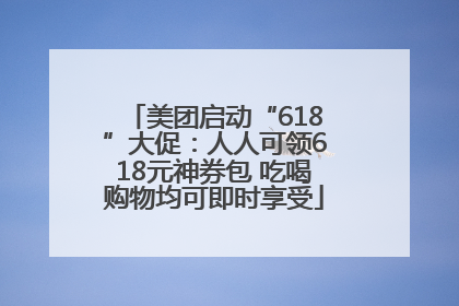 美团启动“618”大促：人人可领618元神券包 吃喝购物均可即时享受