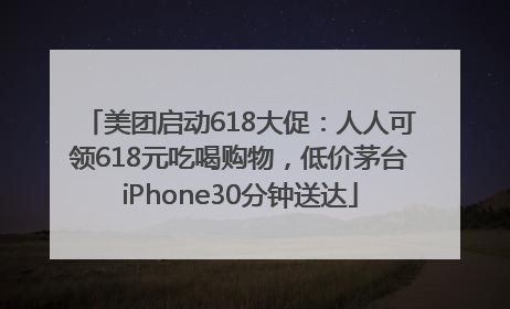 美团启动618大促：人人可领618元吃喝购物，低价茅台iPhone30分钟送达