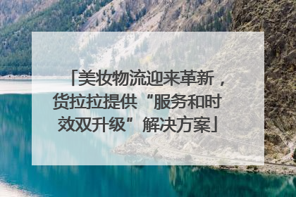 美妆物流迎来革新，货拉拉提供“服务和时效双升级”解决方案
