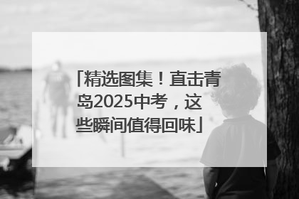精选图集！直击青岛2025中考，这些瞬间值得回味