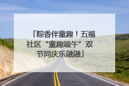 粽香伴童趣！五福社区“童趣端午”双节同庆乐融融