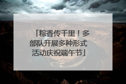 粽香传千里！多部队开展多种形式活动庆祝端午节