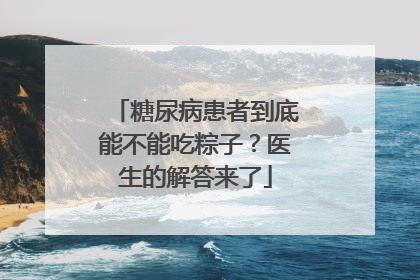糖尿病患者到底能不能吃粽子？医生的解答来了