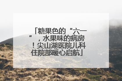 糖果色的“六一”，水果味的病房！尖山湖医院儿科住院部暖心启航