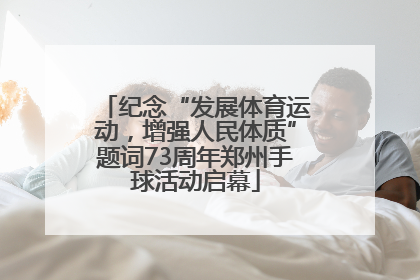 纪念“发展体育运动，增强人民体质”题词73周年郑州手球活动启幕