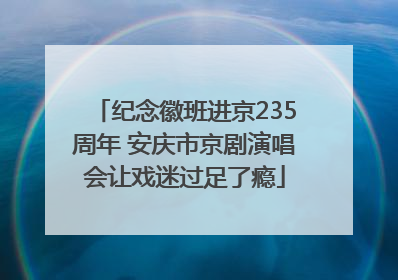 纪念徽班进京235周年 安庆市京剧演唱会让戏迷过足了瘾