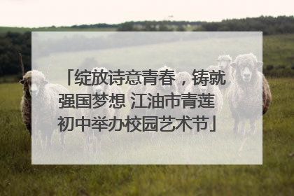 绽放诗意青春，铸就强国梦想 江油市青莲初中举办校园艺术节