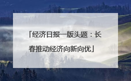 经济日报一版头题：长春推动经济向新向优