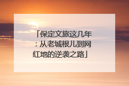 保定文旅这几年：从老城根儿到网红地的逆袭之路