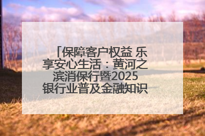 保障客户权益 乐享安心生活：黄河之滨消保行暨2025银行业普及金融知识万里行活动举办