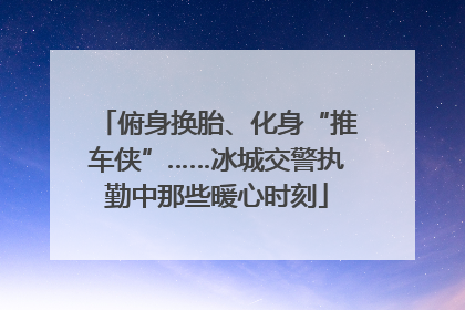 俯身换胎、化身“推车侠”……冰城交警执勤中那些暖心时刻