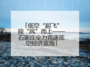 低空“起飞” 迎“风”而上——石家庄全力竞逐低空经济蓝海