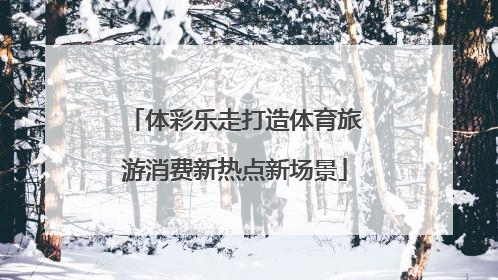 体彩乐走打造体育旅游消费新热点新场景