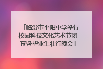 临汾市平阳中学举行校园科技文化艺术节闭幕暨毕业生壮行晚会