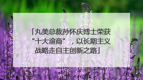 丸美总裁孙怀庆博士荣获“十大渝商”，以长期主义战略走自主创新之路