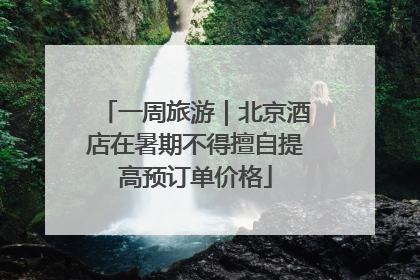 一周旅游｜北京酒店在暑期不得擅自提高预订单价格