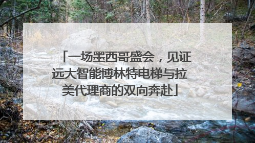 一场墨西哥盛会，见证远大智能博林特电梯与拉美代理商的双向奔赴