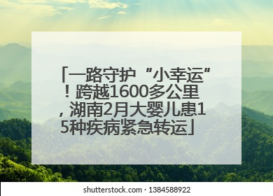 一路守护“小幸运”！跨越1600多公里，湖南2月大婴儿患15种疾病紧急转运