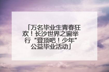 万名毕业生青春狂欢！长沙世界之窗举行“登顶吧！少年”公益毕业活动